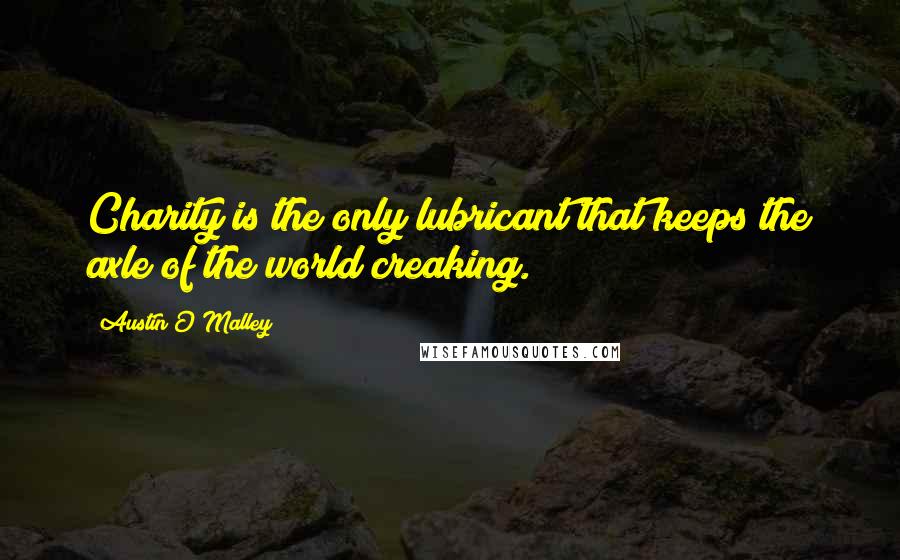 Austin O'Malley Quotes: Charity is the only lubricant that keeps the axle of the world creaking.