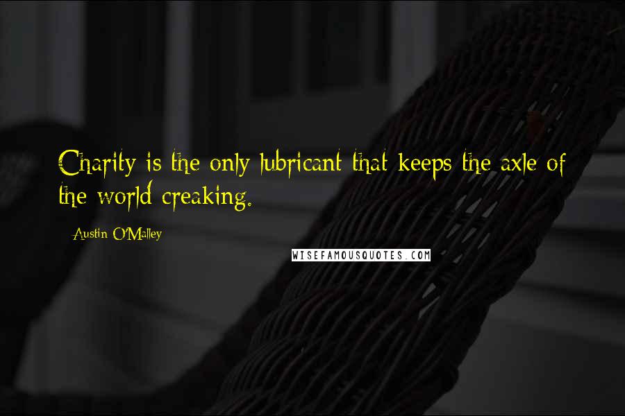 Austin O'Malley Quotes: Charity is the only lubricant that keeps the axle of the world creaking.