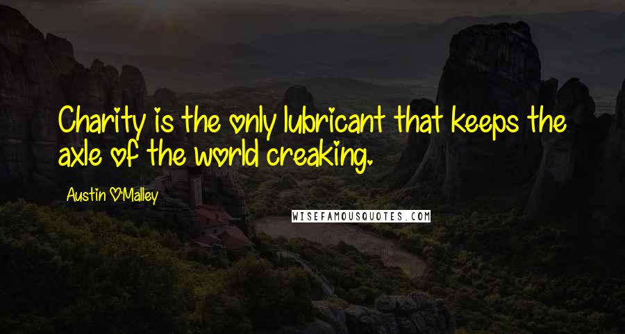 Austin O'Malley Quotes: Charity is the only lubricant that keeps the axle of the world creaking.