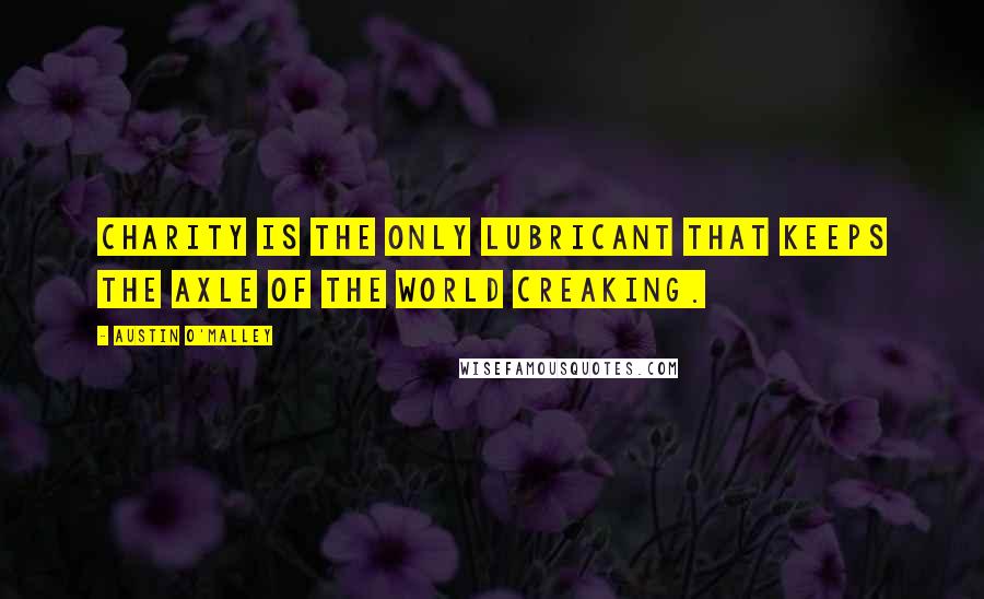 Austin O'Malley Quotes: Charity is the only lubricant that keeps the axle of the world creaking.