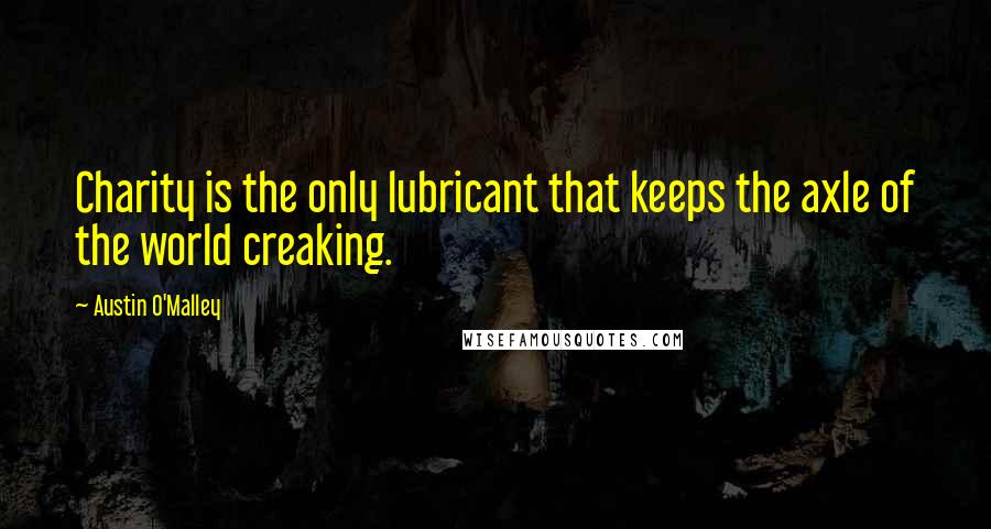 Austin O'Malley Quotes: Charity is the only lubricant that keeps the axle of the world creaking.