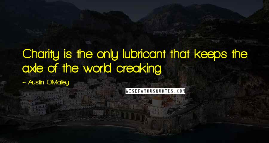 Austin O'Malley Quotes: Charity is the only lubricant that keeps the axle of the world creaking.