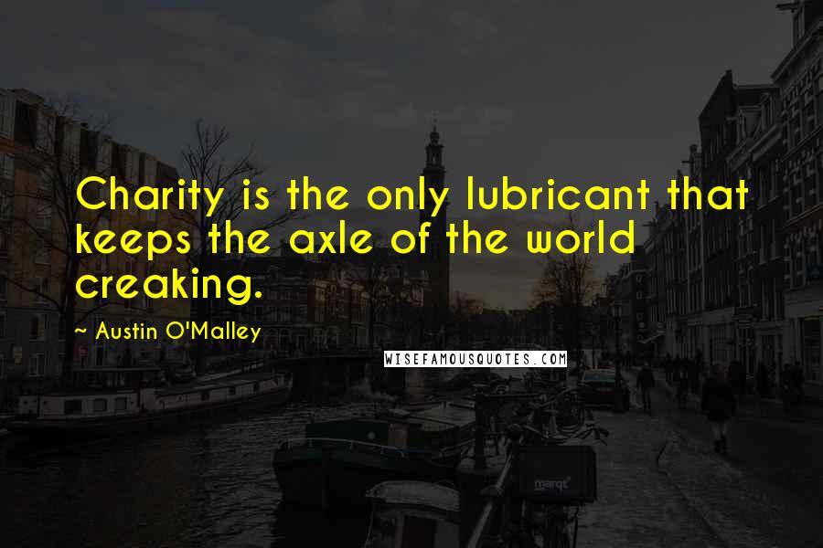 Austin O'Malley Quotes: Charity is the only lubricant that keeps the axle of the world creaking.