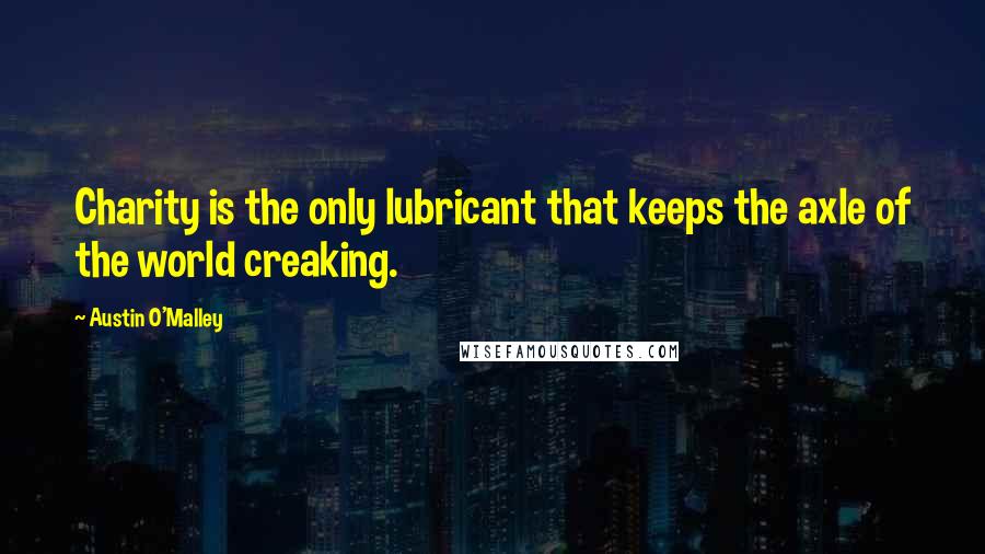 Austin O'Malley Quotes: Charity is the only lubricant that keeps the axle of the world creaking.