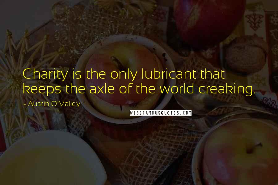 Austin O'Malley Quotes: Charity is the only lubricant that keeps the axle of the world creaking.