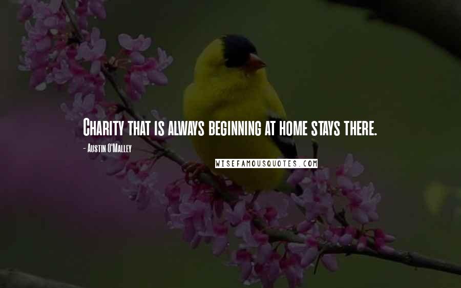 Austin O'Malley Quotes: Charity that is always beginning at home stays there.