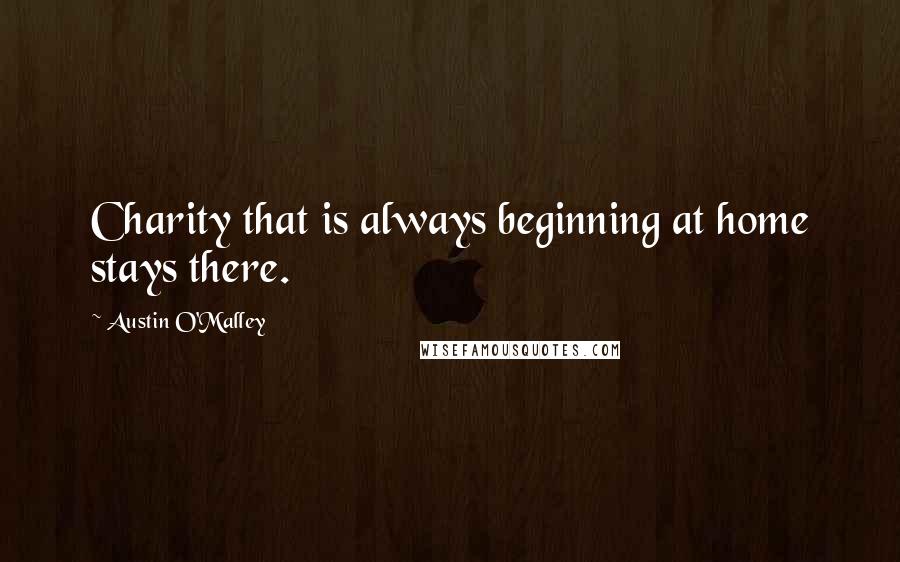 Austin O'Malley Quotes: Charity that is always beginning at home stays there.