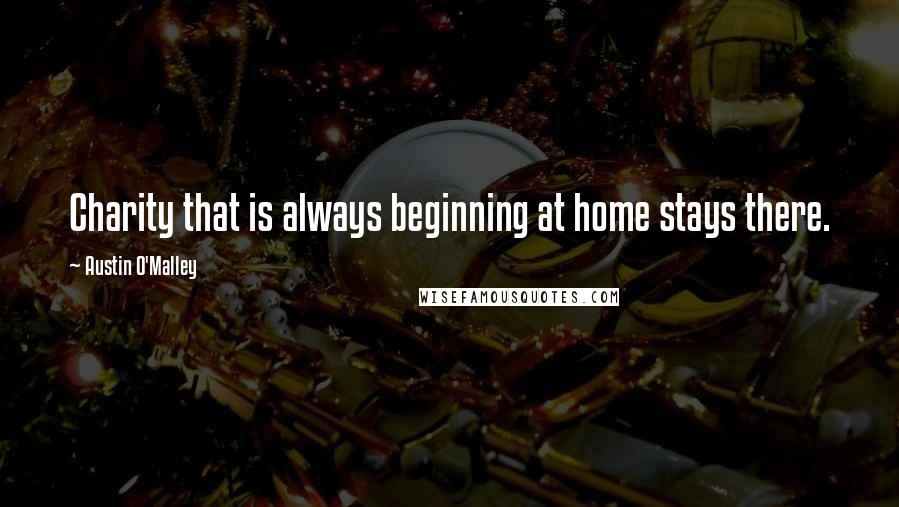 Austin O'Malley Quotes: Charity that is always beginning at home stays there.