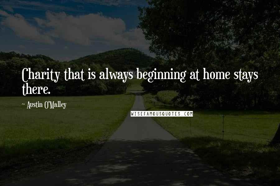 Austin O'Malley Quotes: Charity that is always beginning at home stays there.