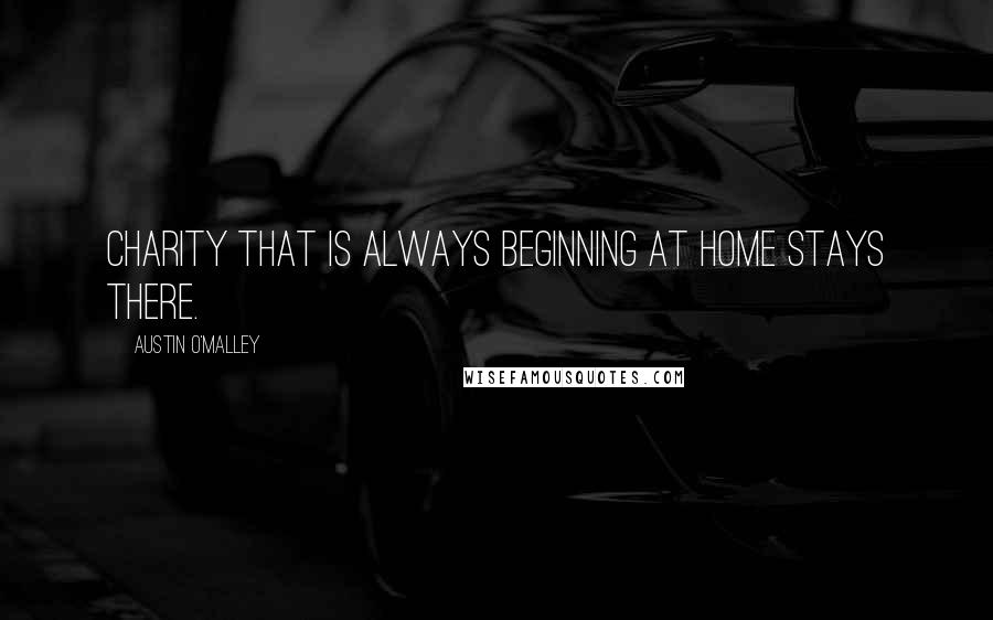 Austin O'Malley Quotes: Charity that is always beginning at home stays there.
