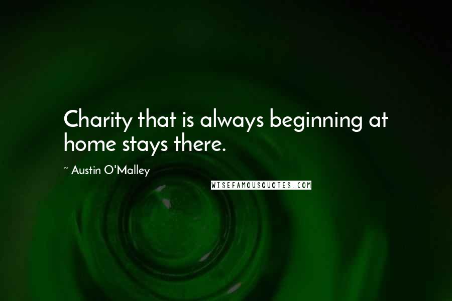 Austin O'Malley Quotes: Charity that is always beginning at home stays there.