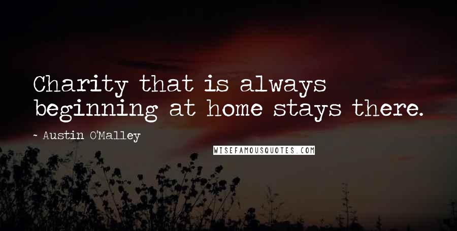 Austin O'Malley Quotes: Charity that is always beginning at home stays there.