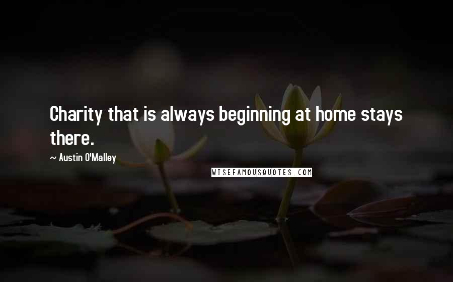 Austin O'Malley Quotes: Charity that is always beginning at home stays there.