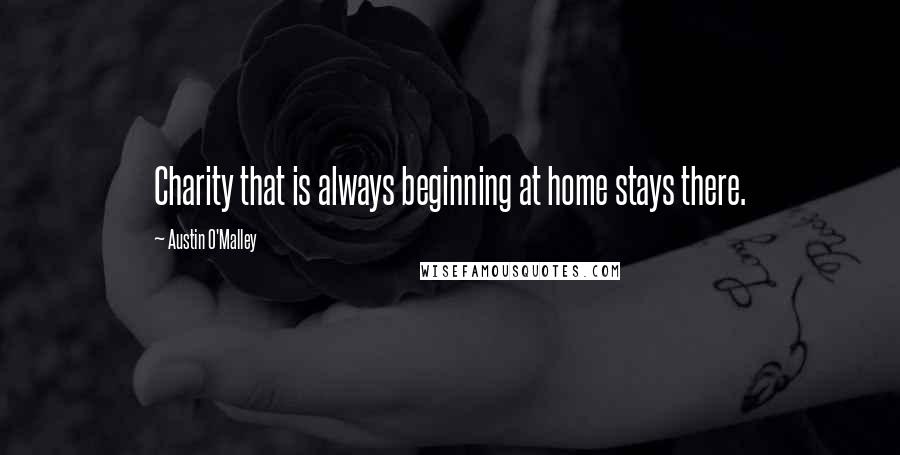 Austin O'Malley Quotes: Charity that is always beginning at home stays there.