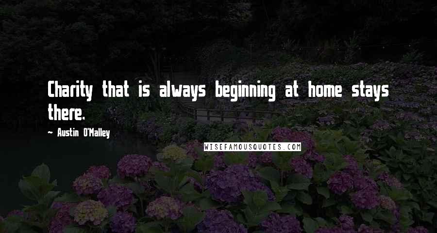 Austin O'Malley Quotes: Charity that is always beginning at home stays there.