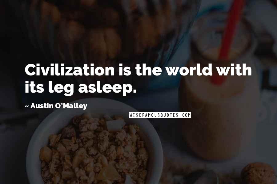 Austin O'Malley Quotes: Civilization is the world with its leg asleep.