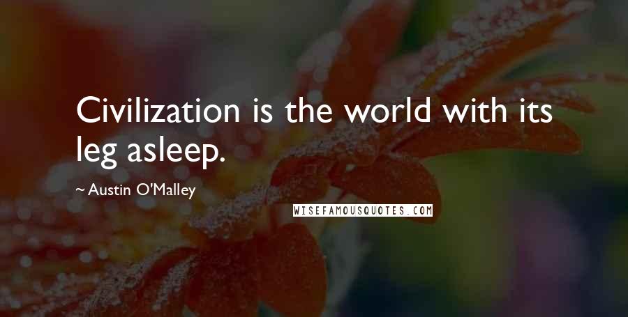 Austin O'Malley Quotes: Civilization is the world with its leg asleep.