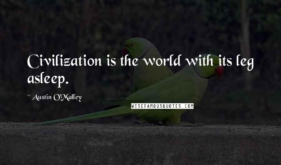 Austin O'Malley Quotes: Civilization is the world with its leg asleep.