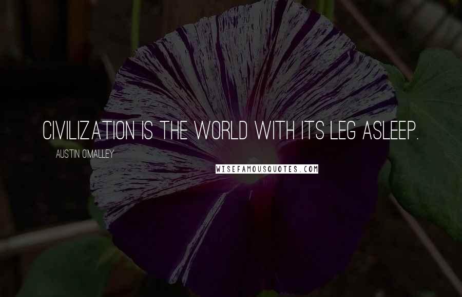 Austin O'Malley Quotes: Civilization is the world with its leg asleep.