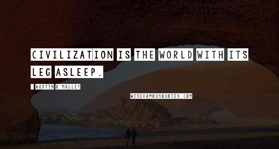 Austin O'Malley Quotes: Civilization is the world with its leg asleep.