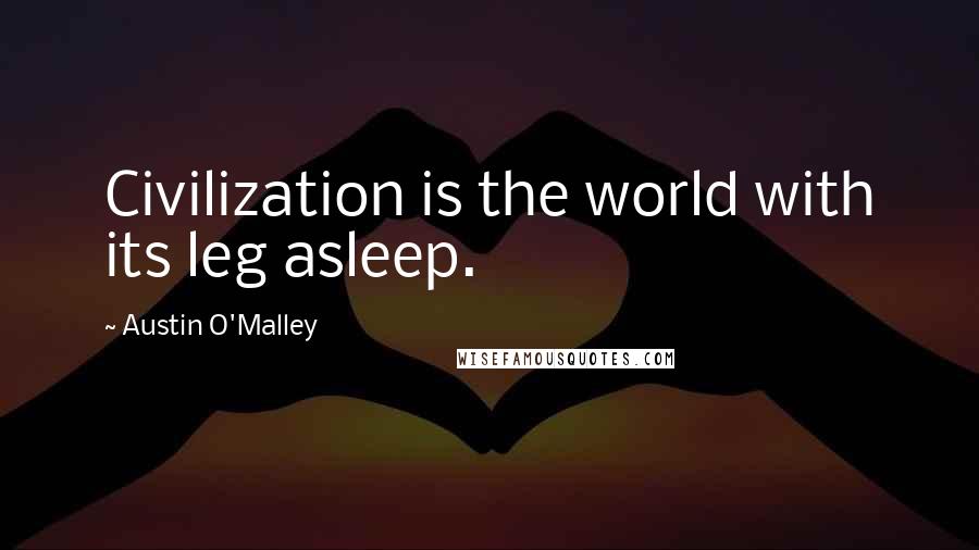 Austin O'Malley Quotes: Civilization is the world with its leg asleep.