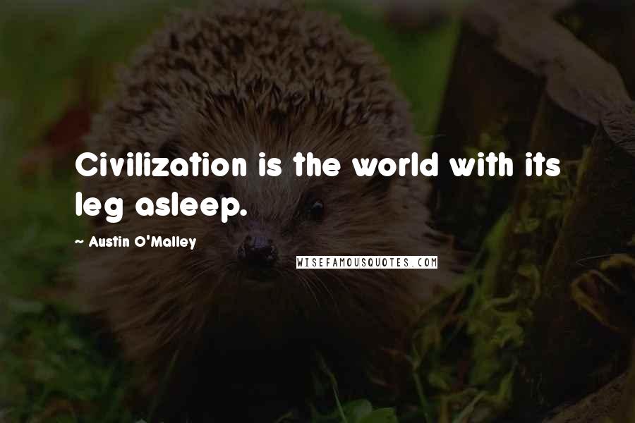 Austin O'Malley Quotes: Civilization is the world with its leg asleep.