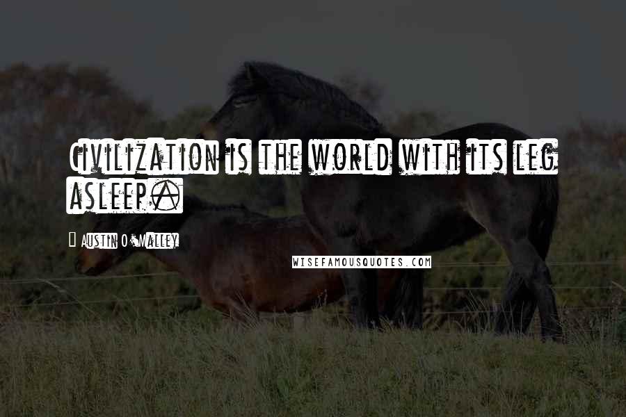 Austin O'Malley Quotes: Civilization is the world with its leg asleep.