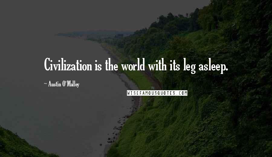 Austin O'Malley Quotes: Civilization is the world with its leg asleep.