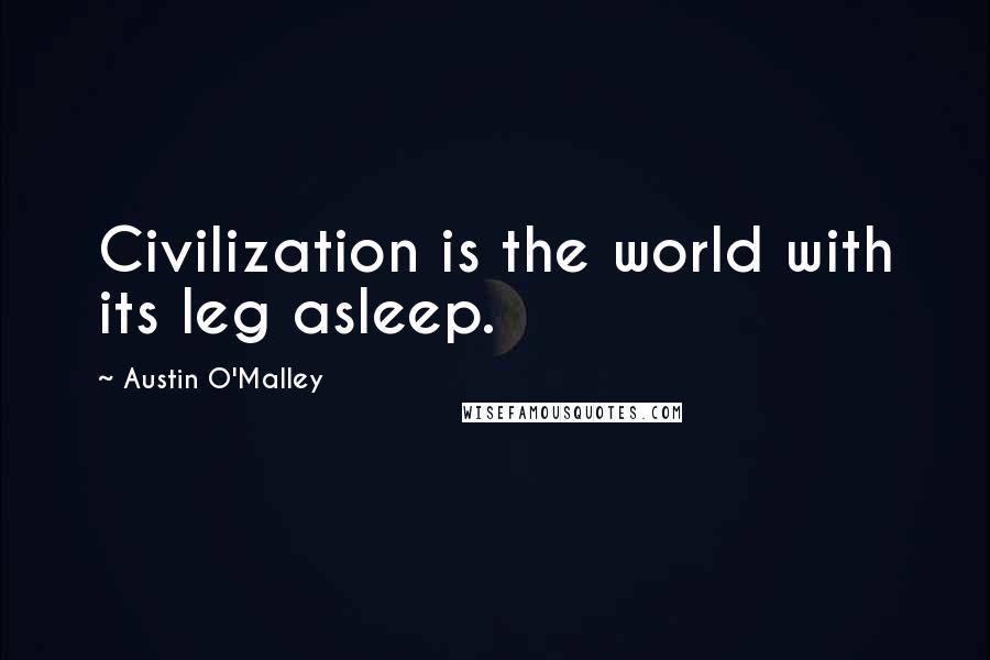 Austin O'Malley Quotes: Civilization is the world with its leg asleep.