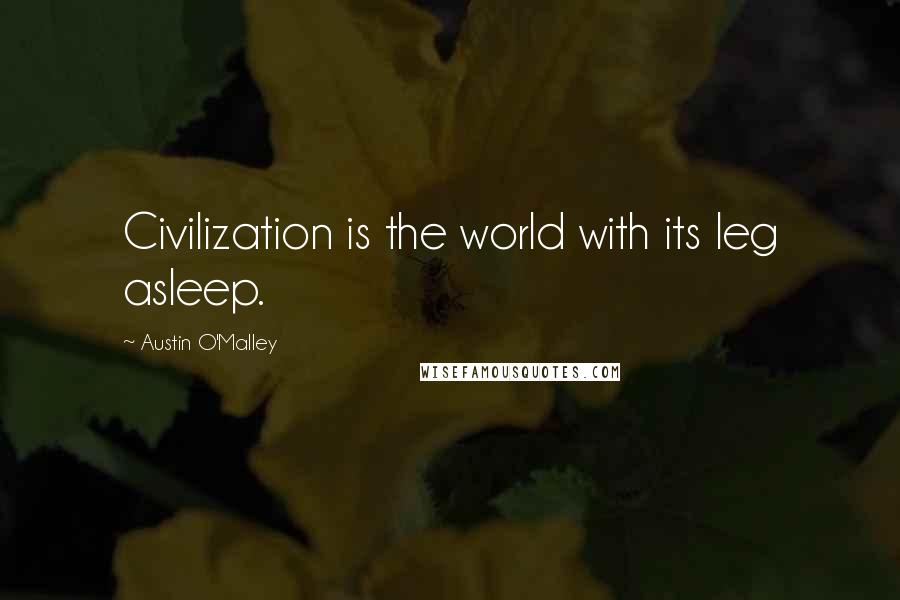 Austin O'Malley Quotes: Civilization is the world with its leg asleep.