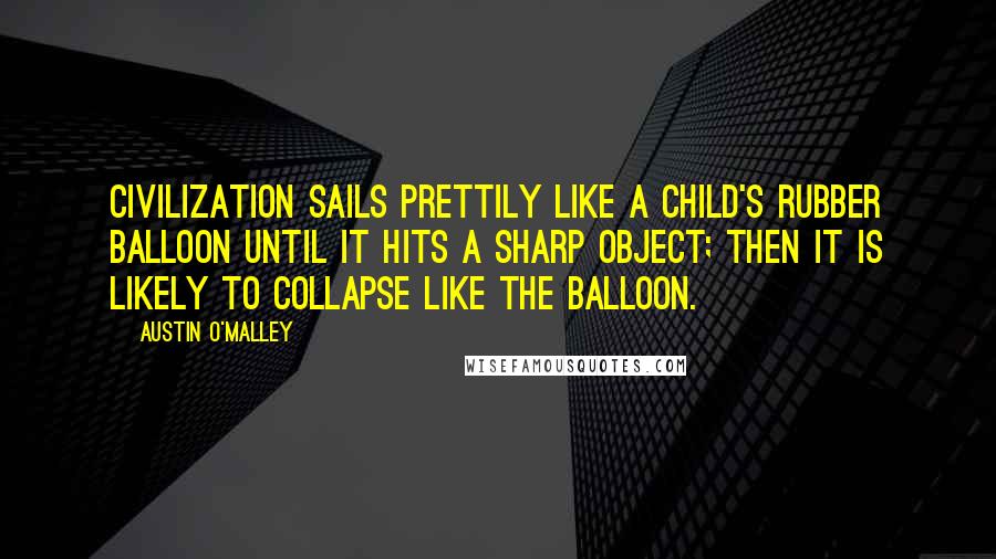 Austin O'Malley Quotes: Civilization sails prettily like a child's rubber balloon until it hits a sharp object; then it is likely to collapse like the balloon.