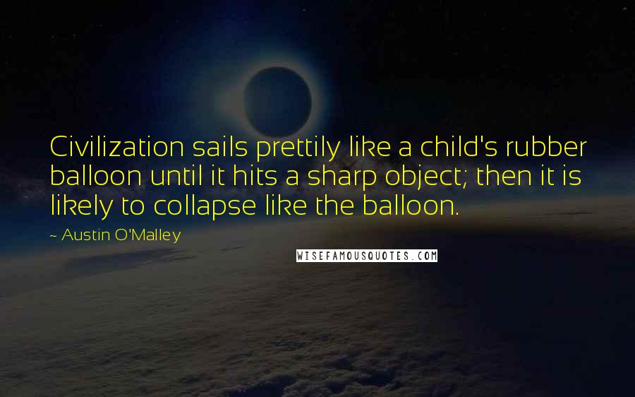 Austin O'Malley Quotes: Civilization sails prettily like a child's rubber balloon until it hits a sharp object; then it is likely to collapse like the balloon.