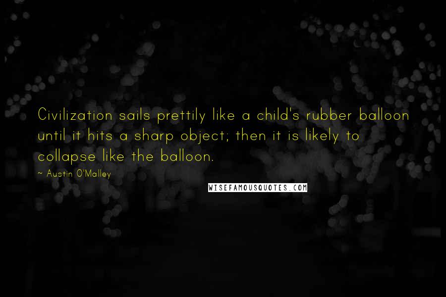 Austin O'Malley Quotes: Civilization sails prettily like a child's rubber balloon until it hits a sharp object; then it is likely to collapse like the balloon.