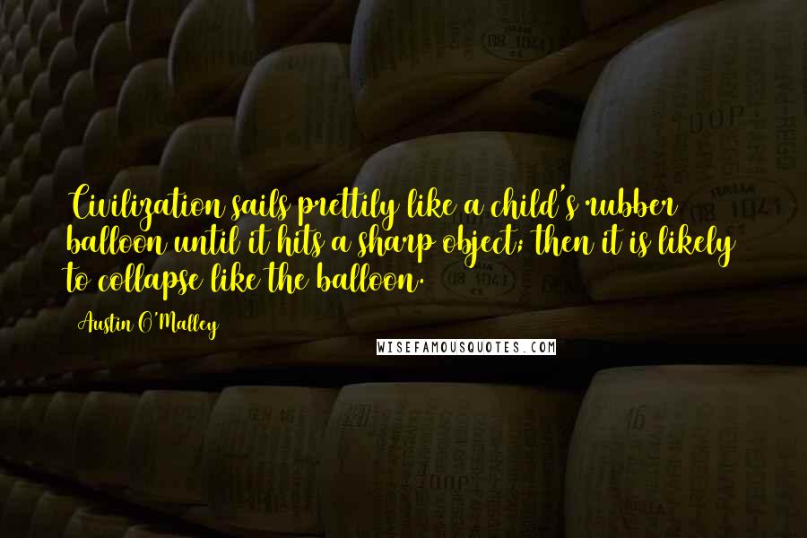 Austin O'Malley Quotes: Civilization sails prettily like a child's rubber balloon until it hits a sharp object; then it is likely to collapse like the balloon.