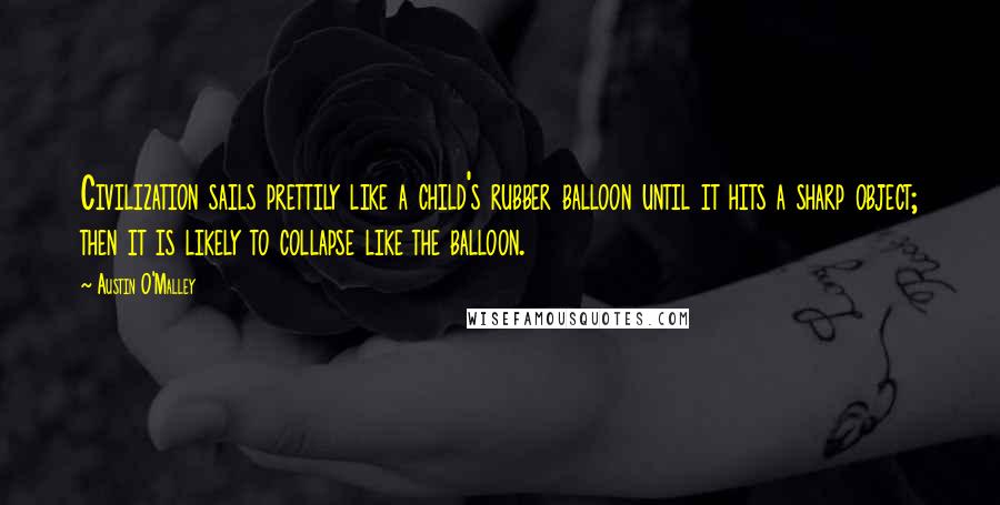 Austin O'Malley Quotes: Civilization sails prettily like a child's rubber balloon until it hits a sharp object; then it is likely to collapse like the balloon.