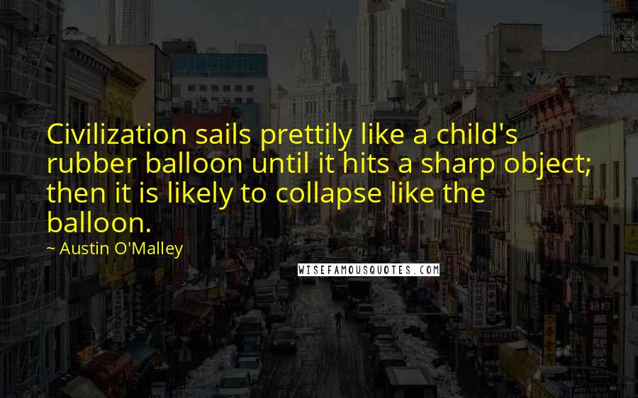 Austin O'Malley Quotes: Civilization sails prettily like a child's rubber balloon until it hits a sharp object; then it is likely to collapse like the balloon.