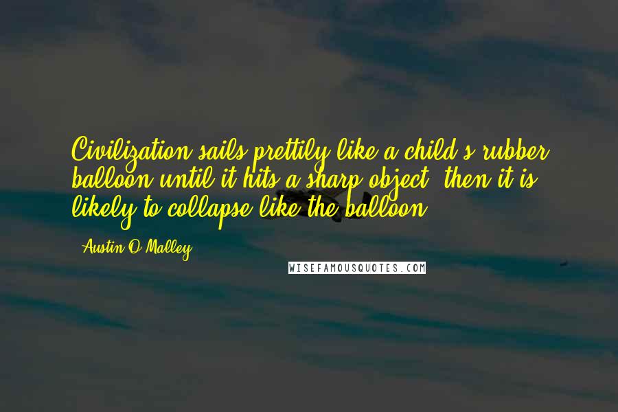 Austin O'Malley Quotes: Civilization sails prettily like a child's rubber balloon until it hits a sharp object; then it is likely to collapse like the balloon.