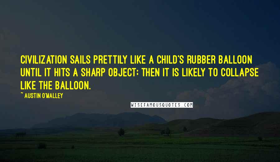 Austin O'Malley Quotes: Civilization sails prettily like a child's rubber balloon until it hits a sharp object; then it is likely to collapse like the balloon.