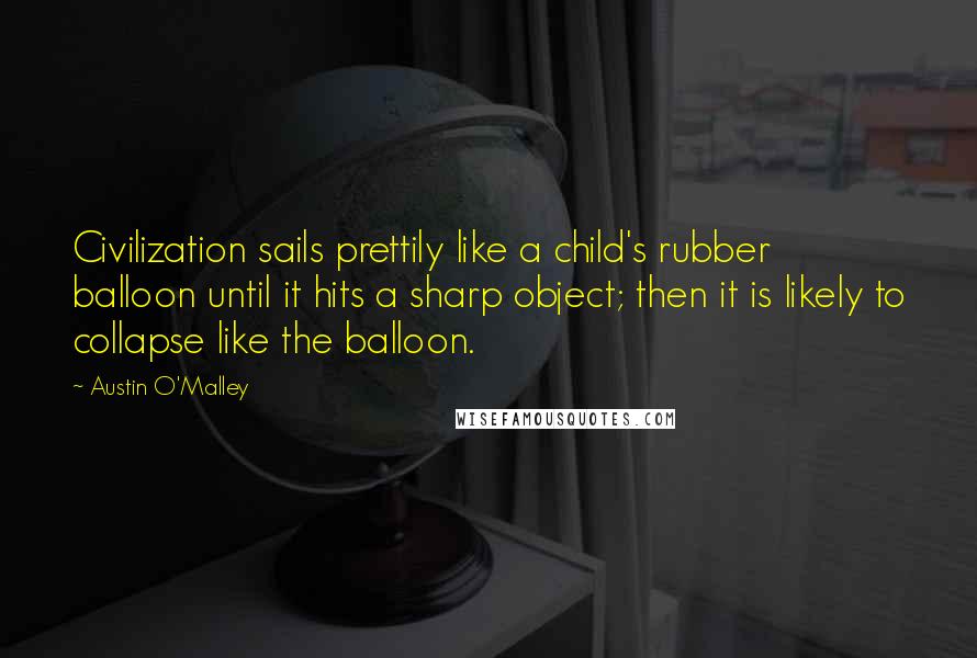 Austin O'Malley Quotes: Civilization sails prettily like a child's rubber balloon until it hits a sharp object; then it is likely to collapse like the balloon.