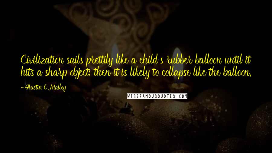 Austin O'Malley Quotes: Civilization sails prettily like a child's rubber balloon until it hits a sharp object; then it is likely to collapse like the balloon.