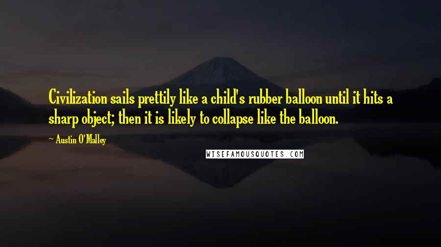 Austin O'Malley Quotes: Civilization sails prettily like a child's rubber balloon until it hits a sharp object; then it is likely to collapse like the balloon.