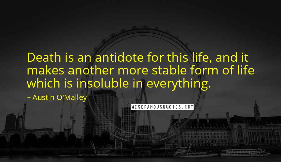 Austin O'Malley Quotes: Death is an antidote for this life, and it makes another more stable form of life which is insoluble in everything.