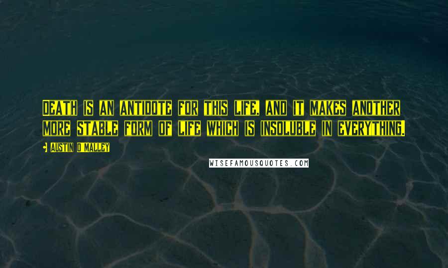 Austin O'Malley Quotes: Death is an antidote for this life, and it makes another more stable form of life which is insoluble in everything.