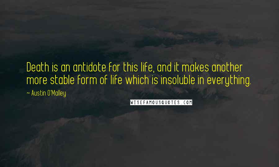 Austin O'Malley Quotes: Death is an antidote for this life, and it makes another more stable form of life which is insoluble in everything.