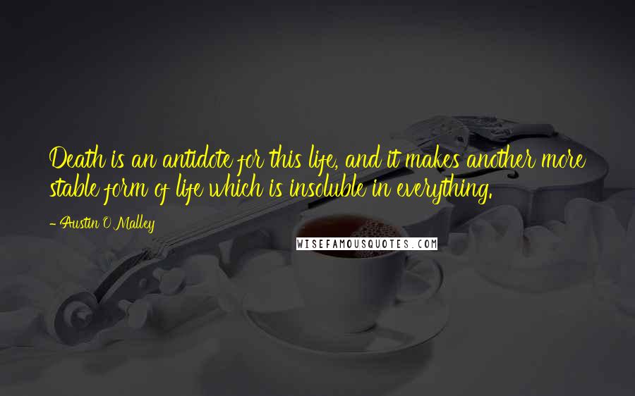 Austin O'Malley Quotes: Death is an antidote for this life, and it makes another more stable form of life which is insoluble in everything.