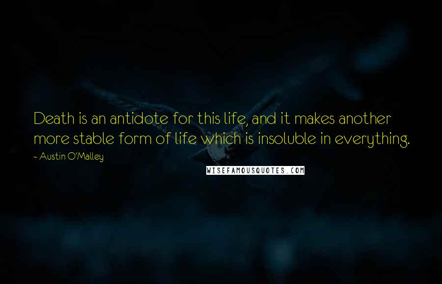 Austin O'Malley Quotes: Death is an antidote for this life, and it makes another more stable form of life which is insoluble in everything.