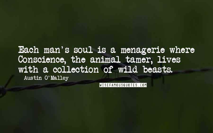 Austin O'Malley Quotes: Each man's soul is a menagerie where Conscience, the animal-tamer, lives with a collection of wild beasts.