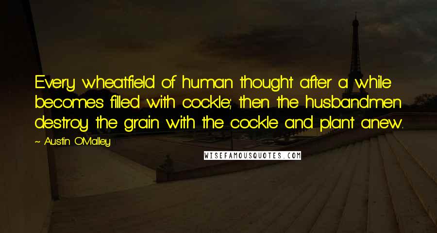 Austin O'Malley Quotes: Every wheatfield of human thought after a while becomes filled with cockle; then the husbandmen destroy the grain with the cockle and plant anew.