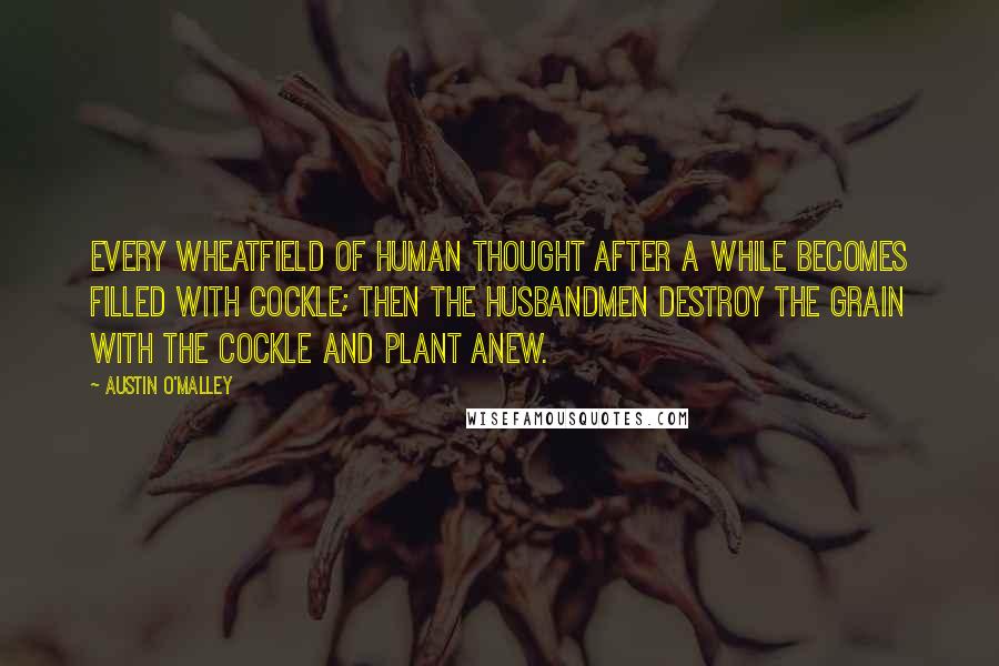 Austin O'Malley Quotes: Every wheatfield of human thought after a while becomes filled with cockle; then the husbandmen destroy the grain with the cockle and plant anew.