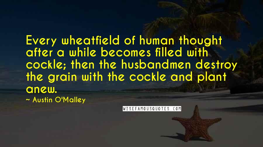 Austin O'Malley Quotes: Every wheatfield of human thought after a while becomes filled with cockle; then the husbandmen destroy the grain with the cockle and plant anew.